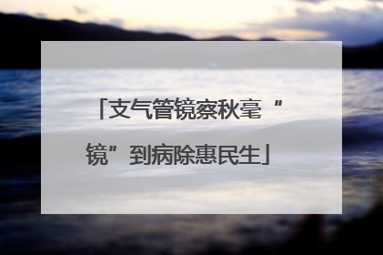 支气管镜察秋毫“镜”到病除惠民生