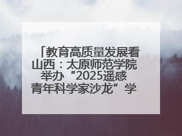 教育高质量发展看山西：太原师范学院举办“2025遥感青年科学家沙龙”学术研讨会