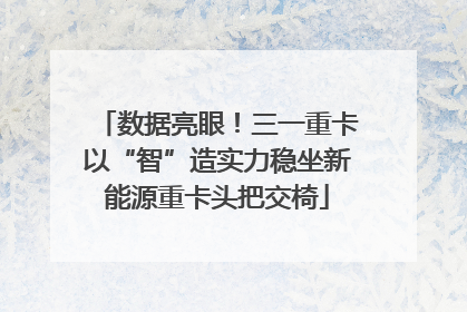 数据亮眼！三一重卡以“智”造实力稳坐新能源重卡头把交椅
