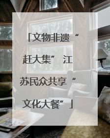 文物非遗“赶大集” 江苏民众共享“文化大餐”