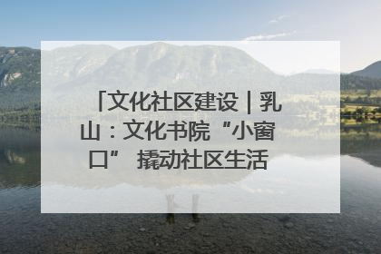 文化社区建设｜乳山：文化书院“小窗口” 撬动社区生活“大幸福”