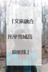 文旅融合托举雪域高原明珠
