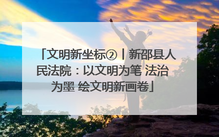 文明新坐标②丨新邵县人民法院：以文明为笔 法治为墨 绘文明新画卷