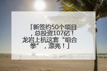 新签约50个项目，总投资107亿！龙岩上杭这套“组合拳”，漂亮！