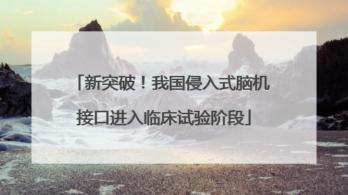 新突破！我国侵入式脑机接口进入临床试验阶段