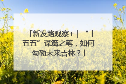 新发路观察+｜“十五五”谋篇之笔，如何勾勒未来吉林？