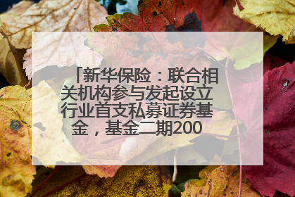 新华保险：联合相关机构参与发起设立行业首支私募证券基金，基金二期200亿元已募集完毕