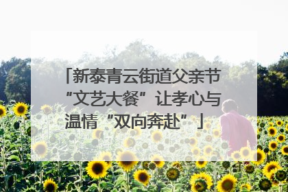 新泰青云街道父亲节“文艺大餐”让孝心与温情“双向奔赴”