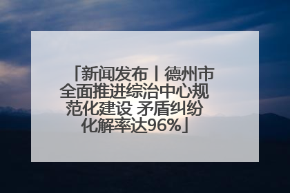 新闻发布丨德州市全面推进综治中心规范化建设 矛盾纠纷化解率达96%