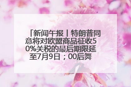 新闻午报丨特朗普同意将对欧盟商品征收50%关税的最后期限延至7月9日；00后舞蹈老师“花式”推介家乡岳阳>>
