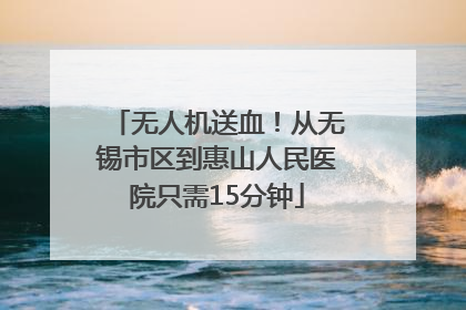 无人机送血！从无锡市区到惠山人民医院只需15分钟
