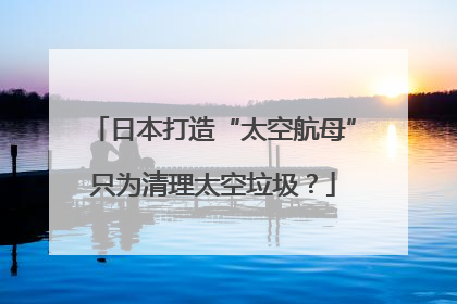 日本打造“太空航母”只为清理太空垃圾？