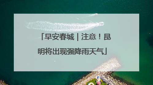 早安春城｜注意！昆明将出现强降雨天气