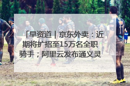 早资道｜京东外卖：近期将扩招至15万名全职骑手；阿里云发布通义灵码AI IDE