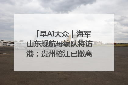 早AI大众｜海军山东舰航母编队将访港；贵州榕江已撤离转移群众超4万人