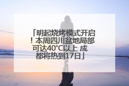 明起烧烤模式开启！本周四川盆地局部可达40℃以上 成都将热到17日
