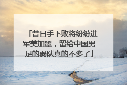 昔日手下败将纷纷进军美加墨，留给中国男足的弱队真的不多了