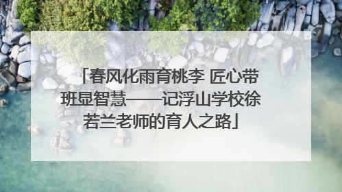 春风化雨育桃李 匠心带班显智慧——记浮山学校徐若兰老师的育人之路