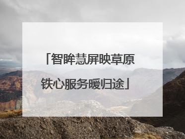 智眸慧屏映草原 铁心服务暖归途