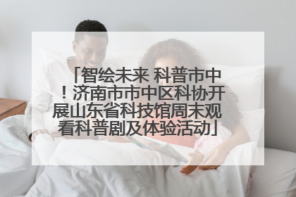 智绘未来 科普市中！济南市市中区科协开展山东省科技馆周末观看科普剧及体验活动