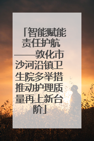智能赋能 责任护航——敦化市沙河沿镇卫生院多举措推动护理质量再上新台阶