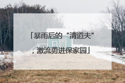 暴雨后的“清道夫”，激流勇进保家园