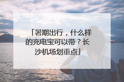 暑期出行，什么样的充电宝可以带？长沙机场划重点