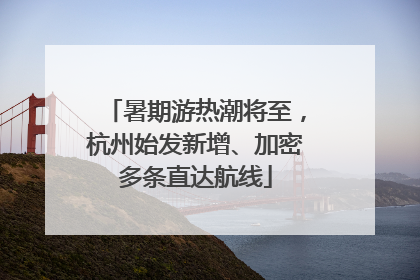暑期游热潮将至，杭州始发新增、加密多条直达航线