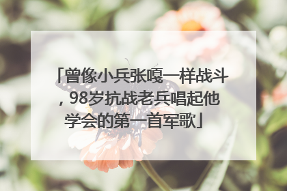 曾像小兵张嘎一样战斗，98岁抗战老兵唱起他学会的第一首军歌