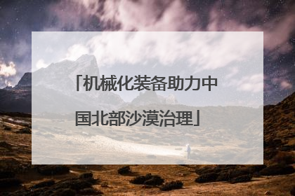 机械化装备助力中国北部沙漠治理