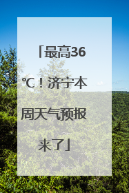 最高36℃！济宁本周天气预报来了