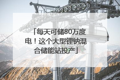 每天可储80万度电！这个大型锂钠混合储能站投产
