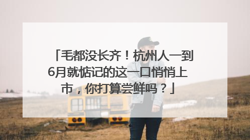 毛都没长齐！杭州人一到6月就惦记的这一口悄悄上市，你打算尝鲜吗？