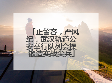正警容，严风纪，武汉轨道公安举行队列会操锻造实战尖兵