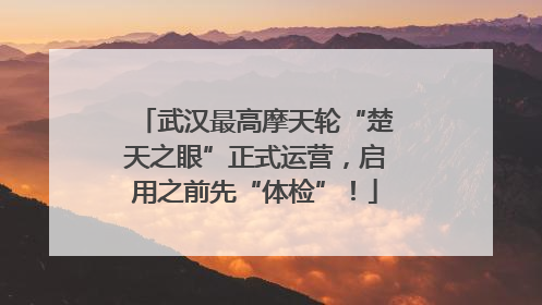武汉最高摩天轮“楚天之眼”正式运营，启用之前先“体检”！