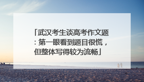 武汉考生谈高考作文题：第一眼看到题目很慌，但整体写得较为流畅