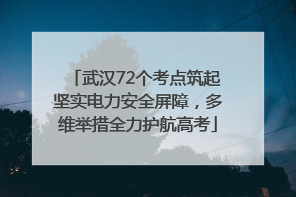 武汉72个考点筑起坚实电力安全屏障，多维举措全力护航高考