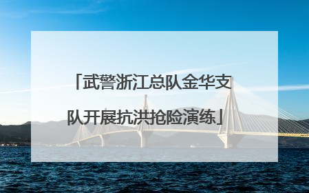 武警浙江总队金华支队开展抗洪抢险演练