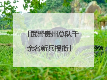 武警贵州总队千余名新兵授衔