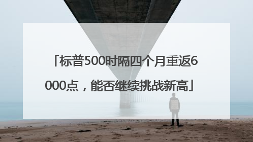标普500时隔四个月重返6000点，能否继续挑战新高