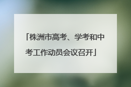 株洲市高考、学考和中考工作动员会议召开