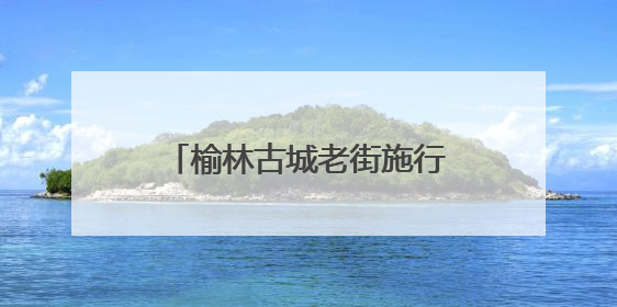 榆林古城老街施行步行化管理 免费摆渡专线便民又利民