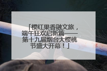 樱红果香融文旅，端午狂欢启新篇——第十九届烟台大樱桃节盛大开幕！