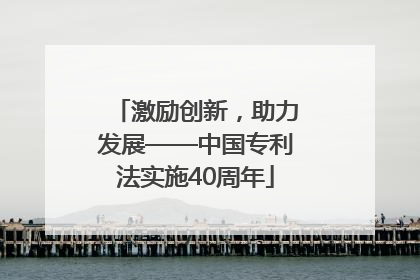 激励创新，助力发展——中国专利法实施40周年