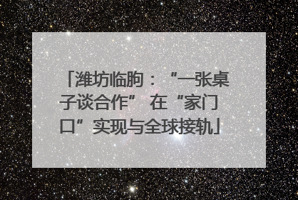 潍坊临朐：“一张桌子谈合作” 在“家门口”实现与全球接轨