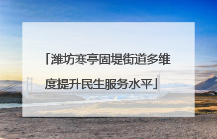 潍坊寒亭固堤街道多维度提升民生服务水平