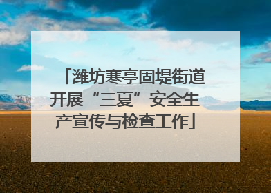 潍坊寒亭固堤街道开展“三夏”安全生产宣传与检查工作