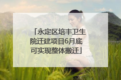 永定区培丰卫生院迁建项目6月底可实现整体搬迁