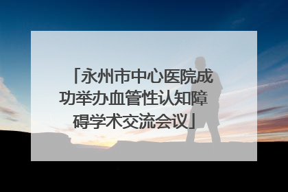 永州市中心医院成功举办血管性认知障碍学术交流会议