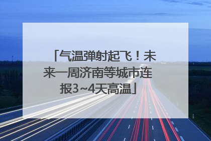 气温弹射起飞！未来一周济南等城市连报3~4天高温